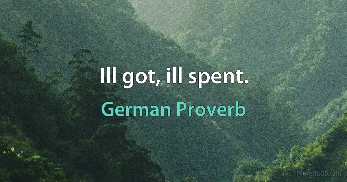 Ill got, ill spent. (German Proverb)