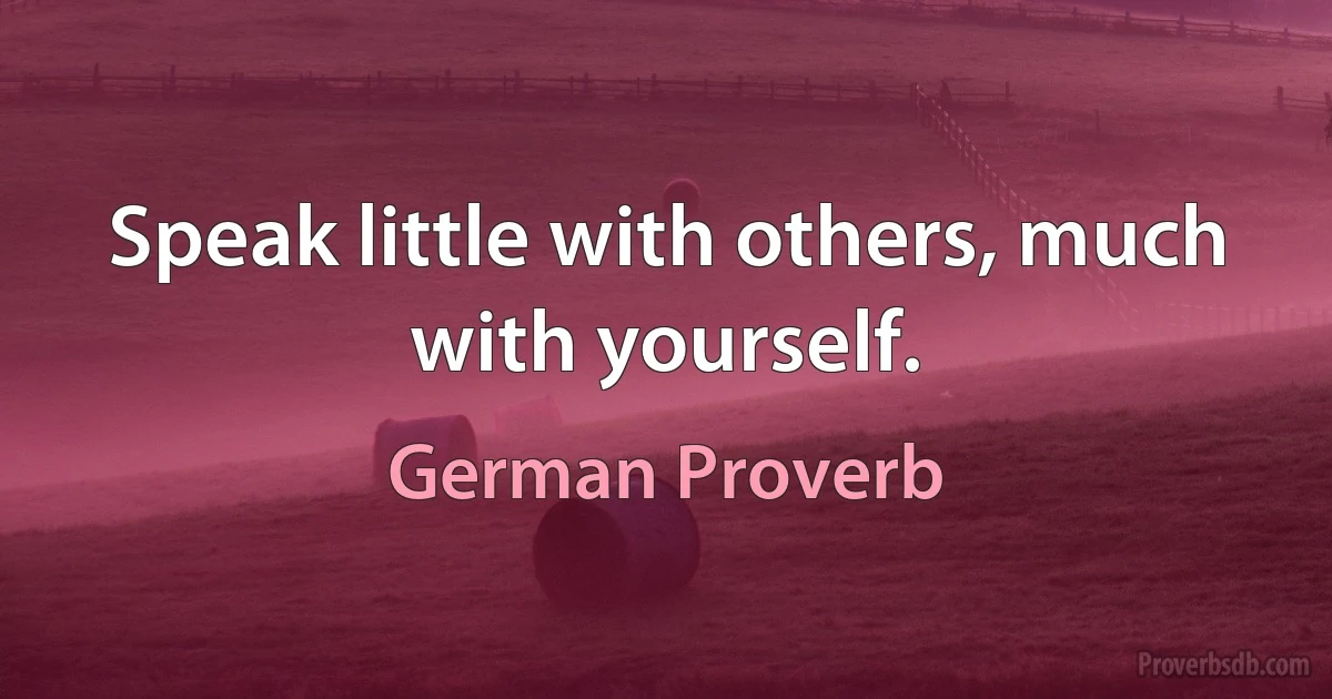 Speak little with others, much with yourself. (German Proverb)