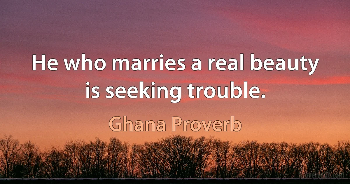 He who marries a real beauty is seeking trouble. (Ghana Proverb)