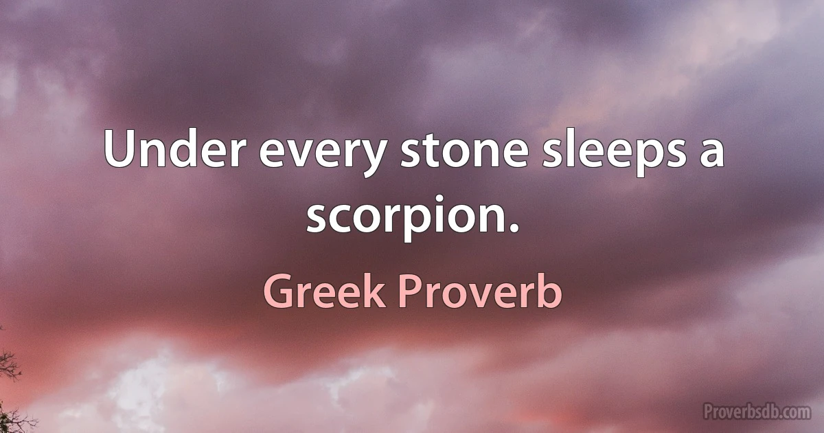 Under every stone sleeps a scorpion. (Greek Proverb)