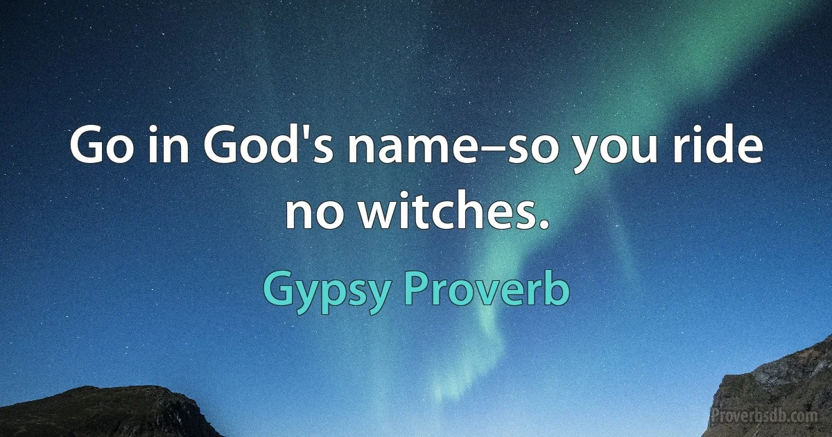 Go in God's name–so you ride no witches. (Gypsy Proverb)