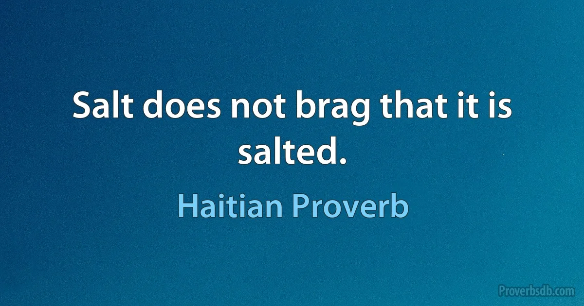 Salt does not brag that it is salted. (Haitian Proverb)