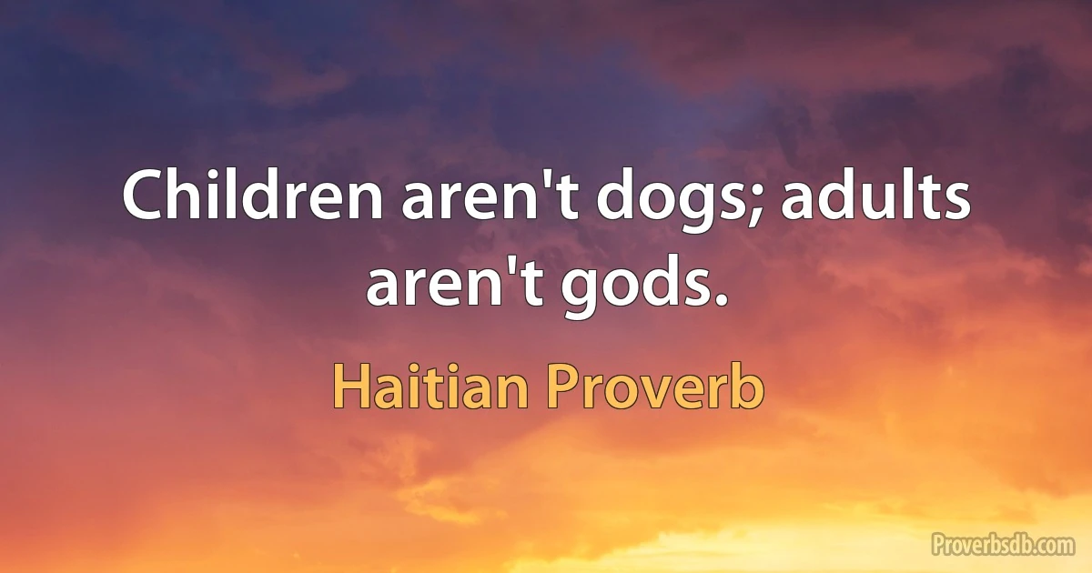 Children aren't dogs; adults aren't gods. (Haitian Proverb)