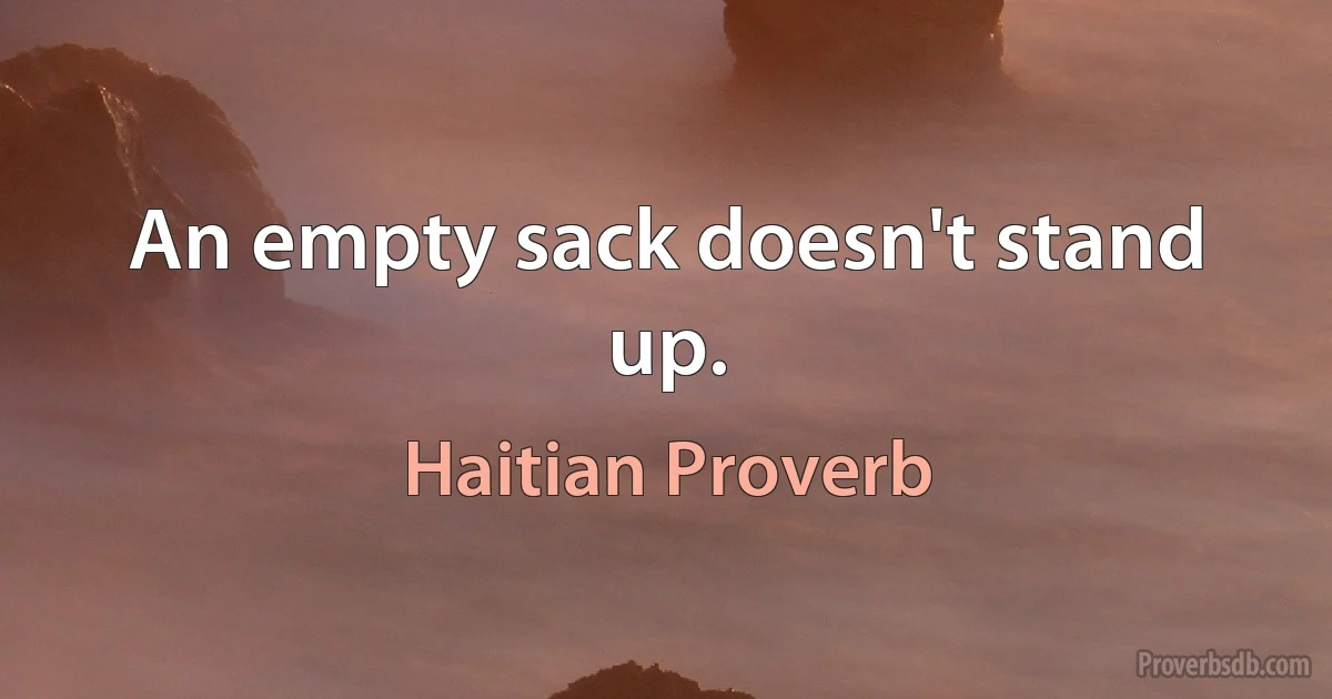 An empty sack doesn't stand up. (Haitian Proverb)