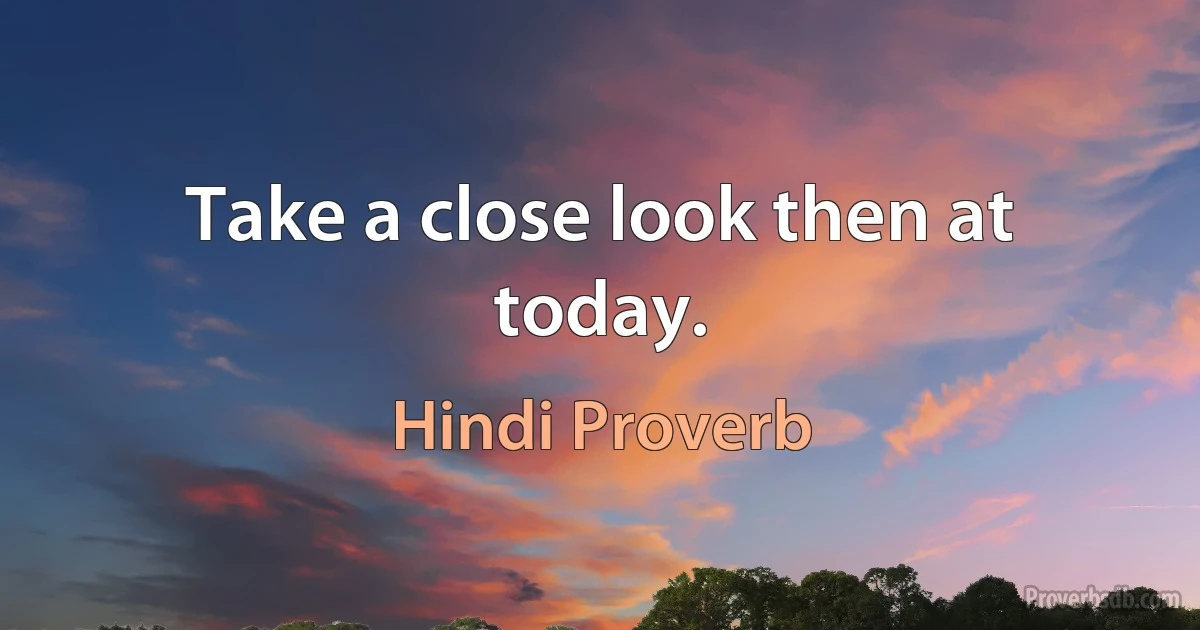 Take a close look then at today. (Hindi Proverb)