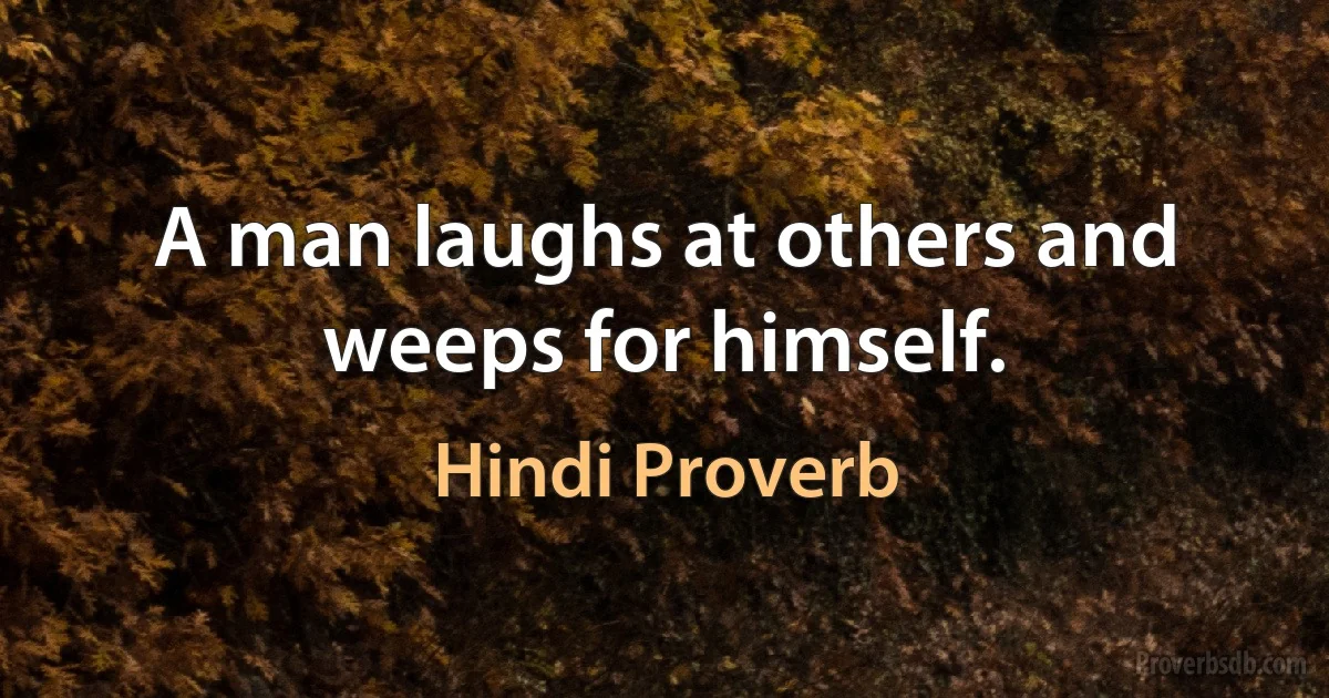 A man laughs at others and weeps for himself. (Hindi Proverb)