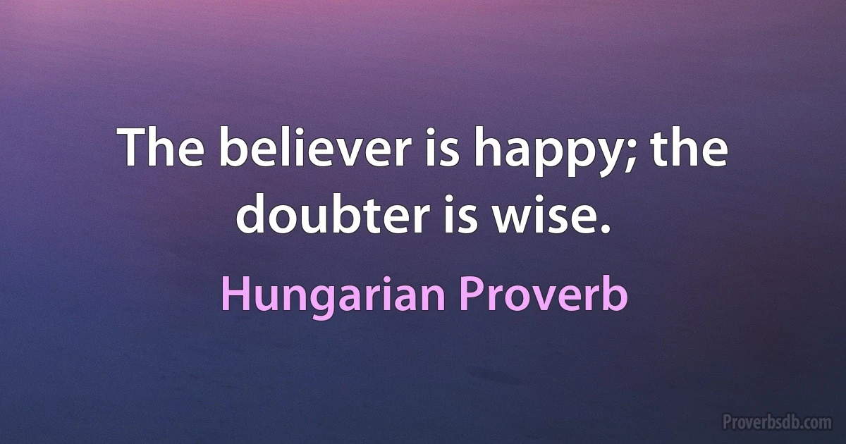 The believer is happy; the doubter is wise. (Hungarian Proverb)