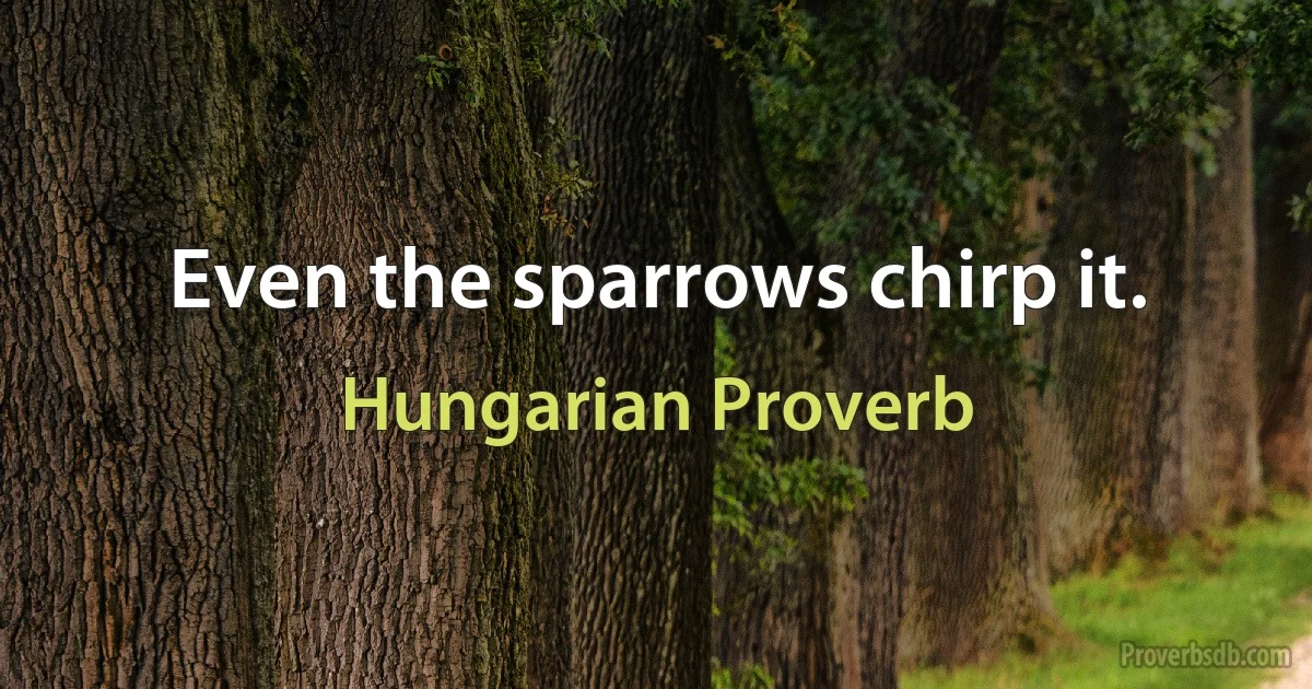 Even the sparrows chirp it. (Hungarian Proverb)