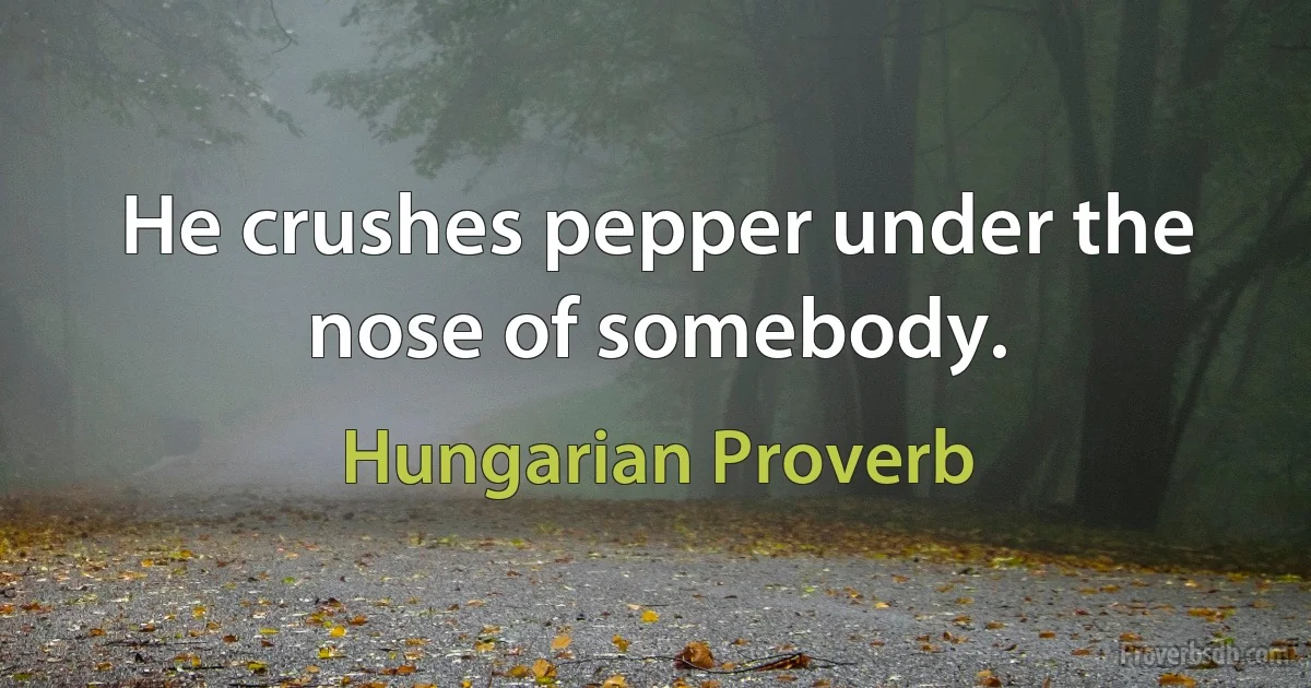 He crushes pepper under the nose of somebody. (Hungarian Proverb)