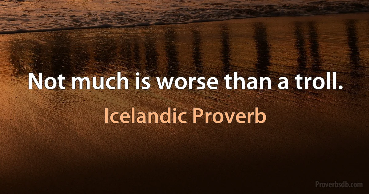 Not much is worse than a troll. (Icelandic Proverb)