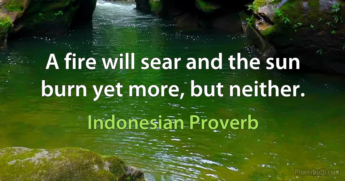 A fire will sear and the sun burn yet more, but neither. (Indonesian Proverb)