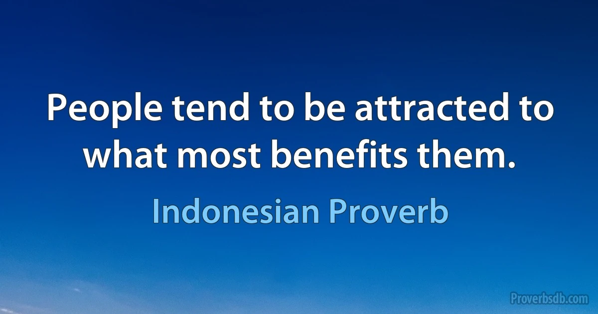 People tend to be attracted to what most benefits them. (Indonesian Proverb)