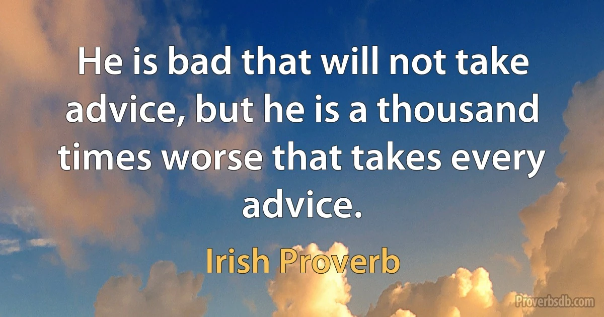 He is bad that will not take advice, but he is a thousand times worse that takes every advice. (Irish Proverb)