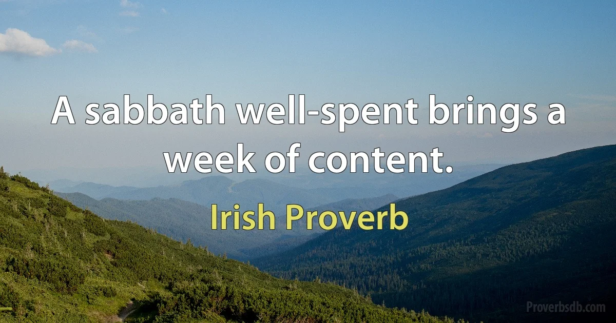 A sabbath well-spent brings a week of content. (Irish Proverb)