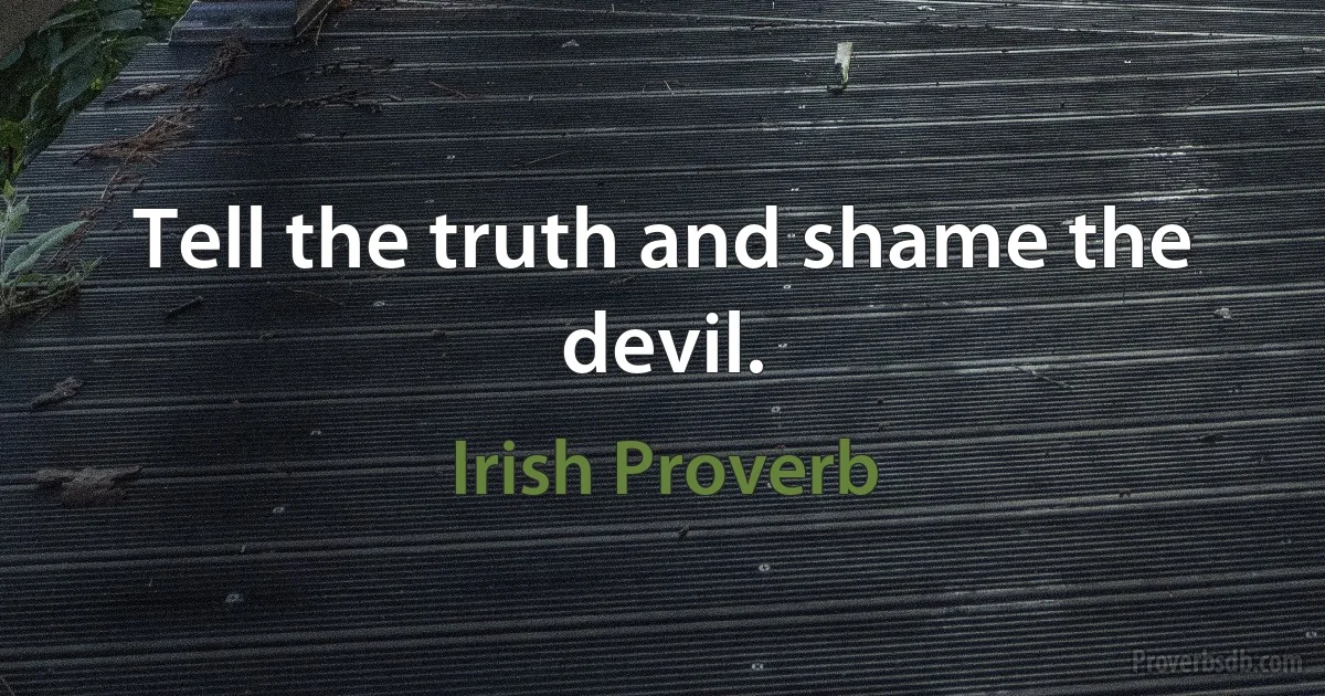 Tell the truth and shame the devil. (Irish Proverb)