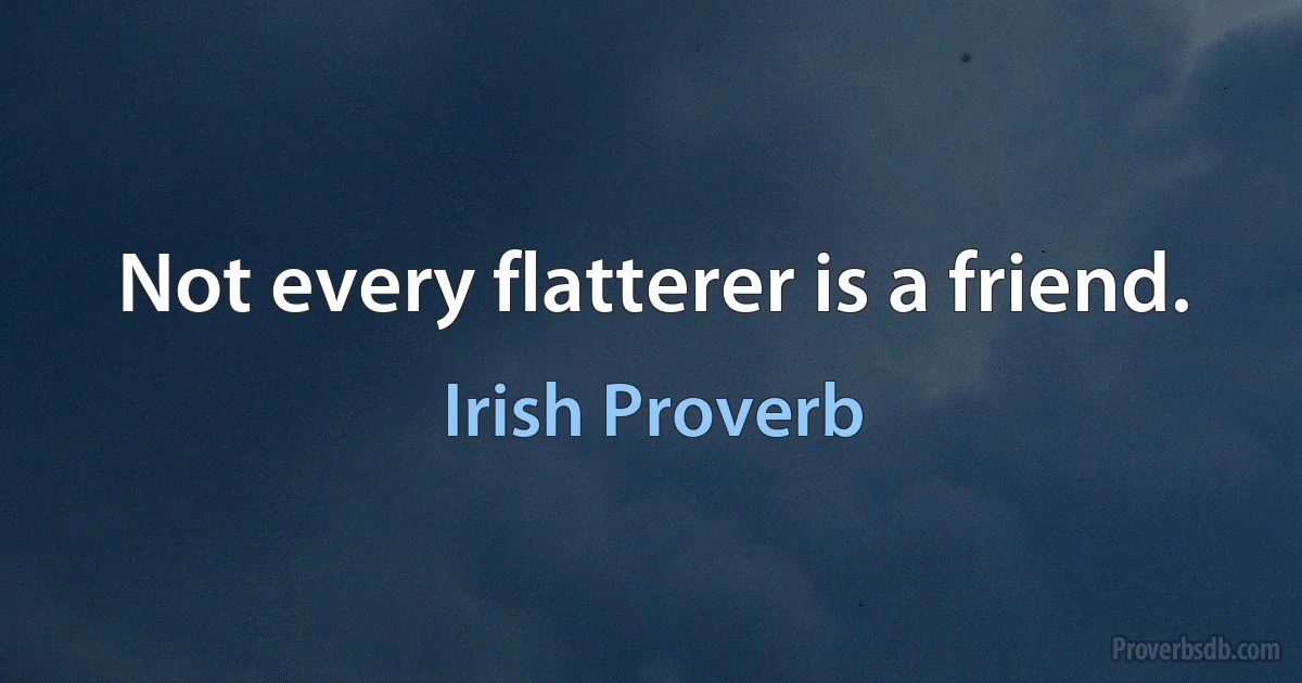 Not every flatterer is a friend. (Irish Proverb)