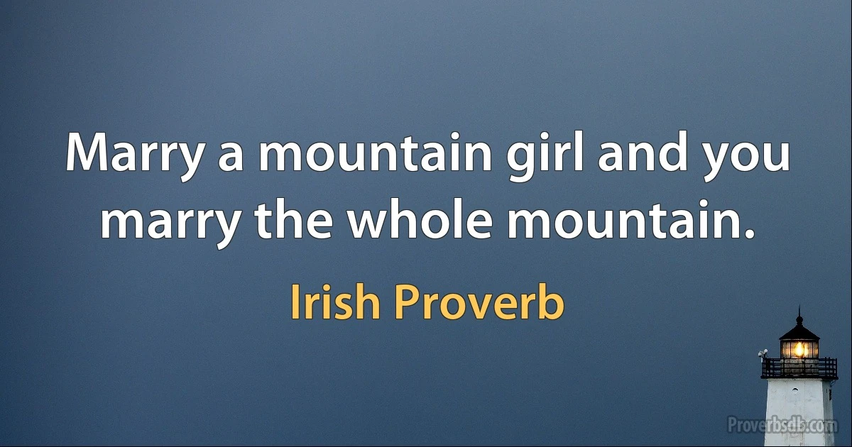 Marry a mountain girl and you marry the whole mountain. (Irish Proverb)