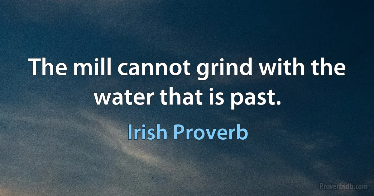 The mill cannot grind with the water that is past. (Irish Proverb)