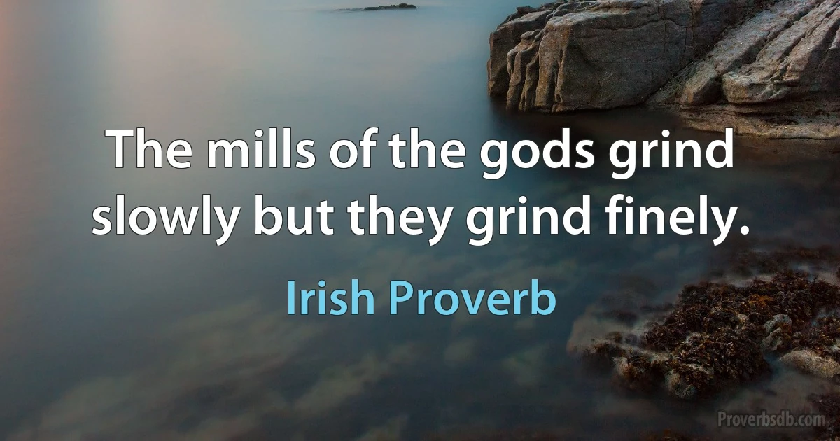 The mills of the gods grind slowly but they grind finely. (Irish Proverb)