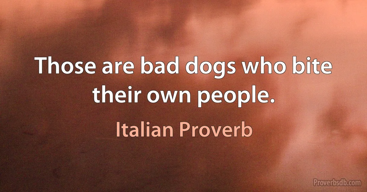 Those are bad dogs who bite their own people. (Italian Proverb)