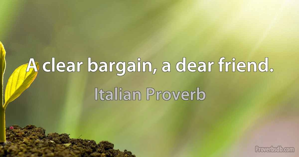 A clear bargain, a dear friend. (Italian Proverb)