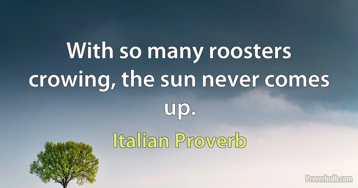 With so many roosters crowing, the sun never comes up. (Italian Proverb)