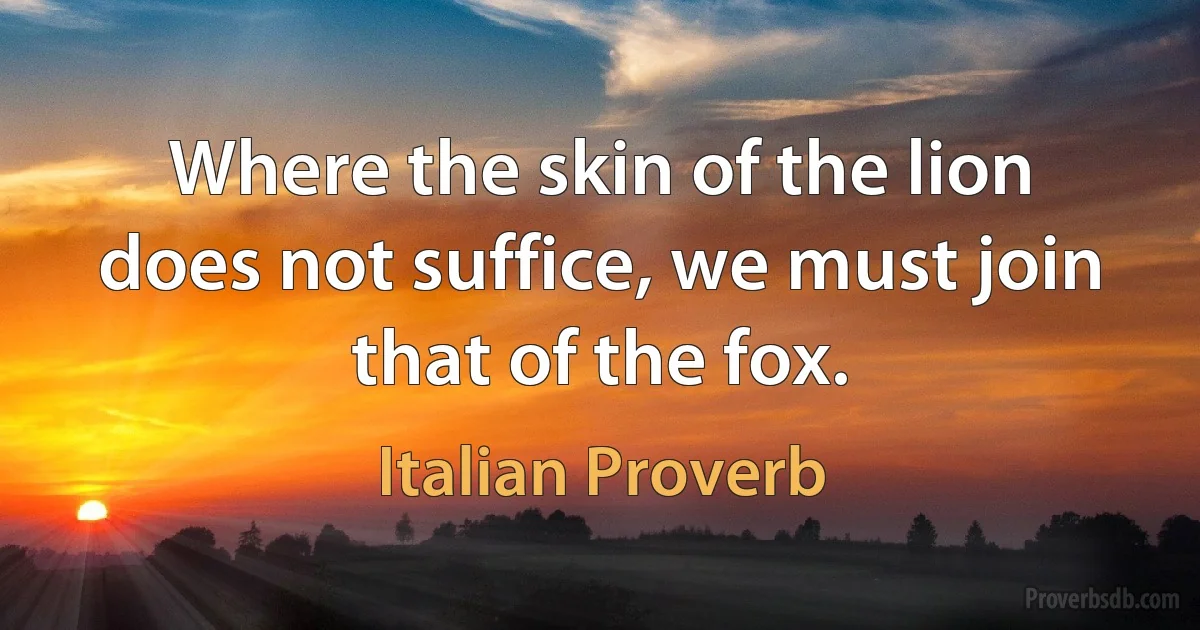 Where the skin of the lion does not suffice, we must join that of the fox. (Italian Proverb)