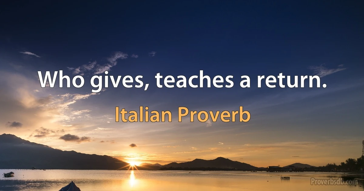 Who gives, teaches a return. (Italian Proverb)