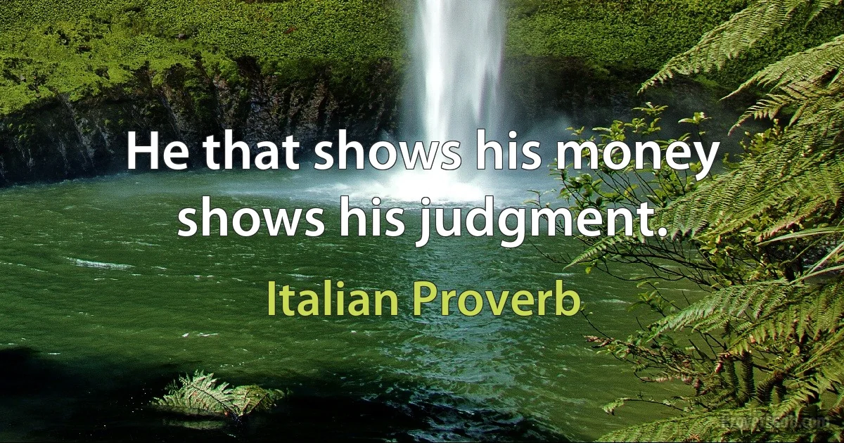 He that shows his money shows his judgment. (Italian Proverb)