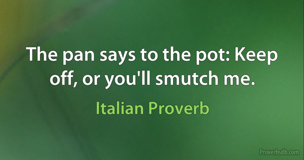 The pan says to the pot: Keep off, or you'll smutch me. (Italian Proverb)