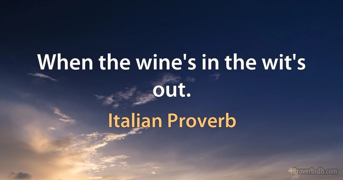 When the wine's in the wit's out. (Italian Proverb)