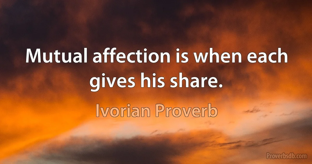 Mutual affection is when each gives his share. (Ivorian Proverb)