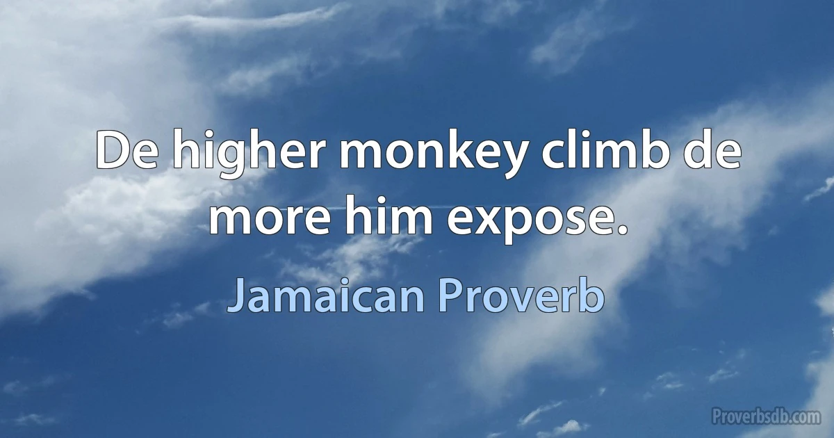 De higher monkey climb de more him expose. (Jamaican Proverb)