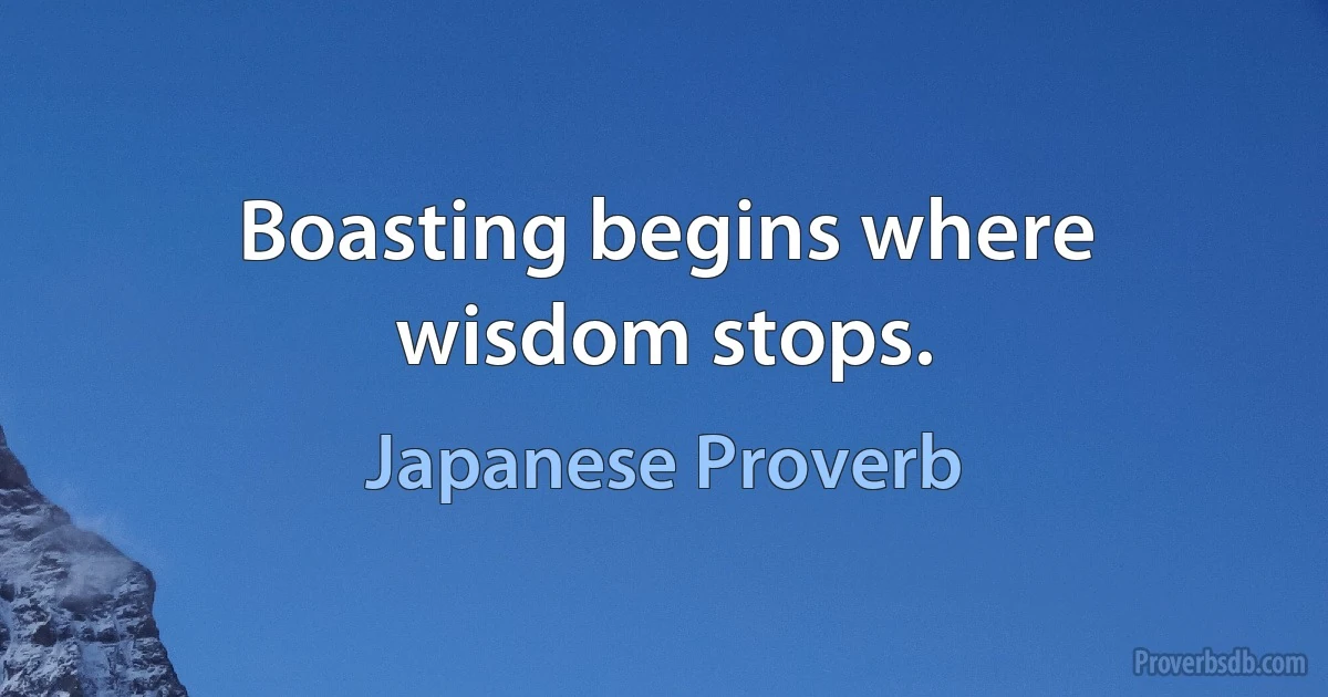 Boasting begins where wisdom stops. (Japanese Proverb)