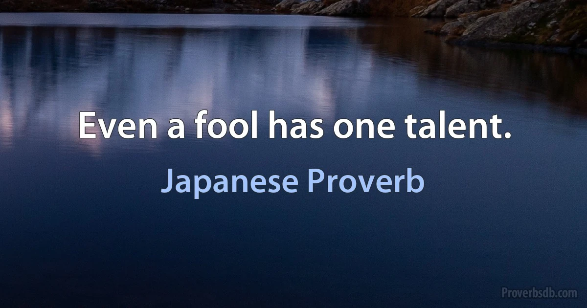 Even a fool has one talent. (Japanese Proverb)