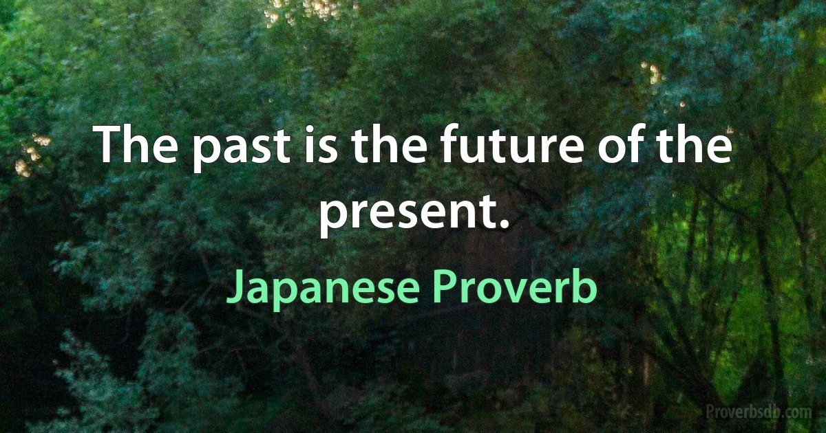 The past is the future of the present. (Japanese Proverb)