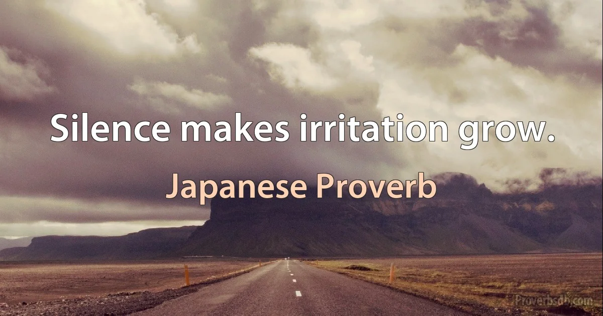 Silence makes irritation grow. (Japanese Proverb)