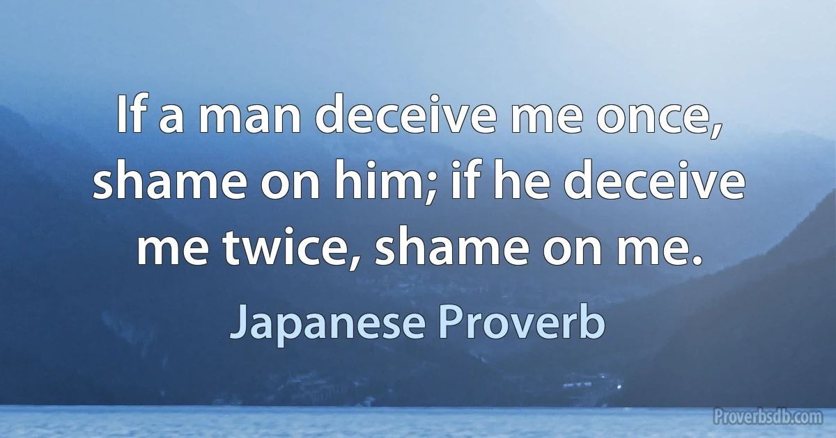 If a man deceive me once, shame on him; if he deceive me twice, shame on me. (Japanese Proverb)