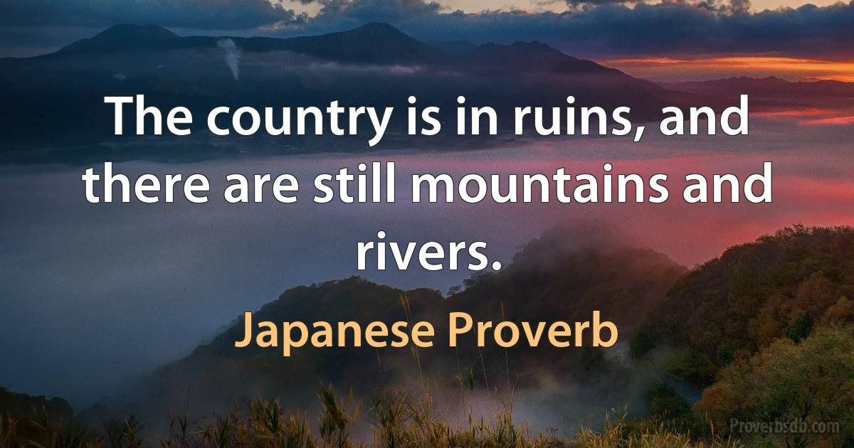 The country is in ruins, and there are still mountains and rivers. (Japanese Proverb)