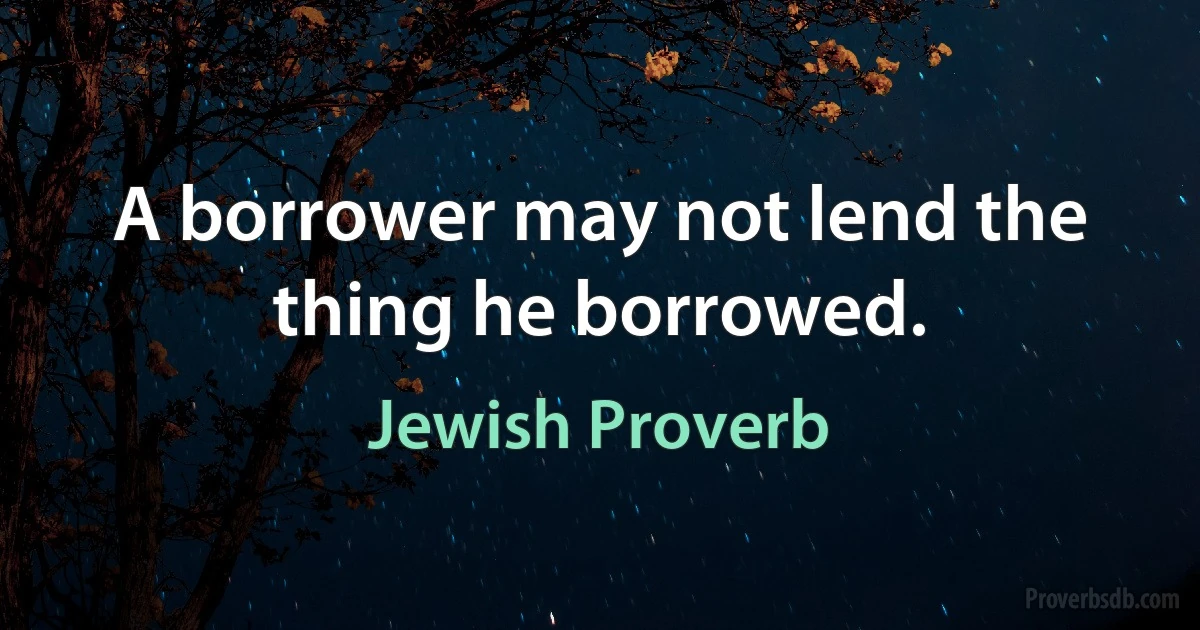 A borrower may not lend the thing he borrowed. (Jewish Proverb)