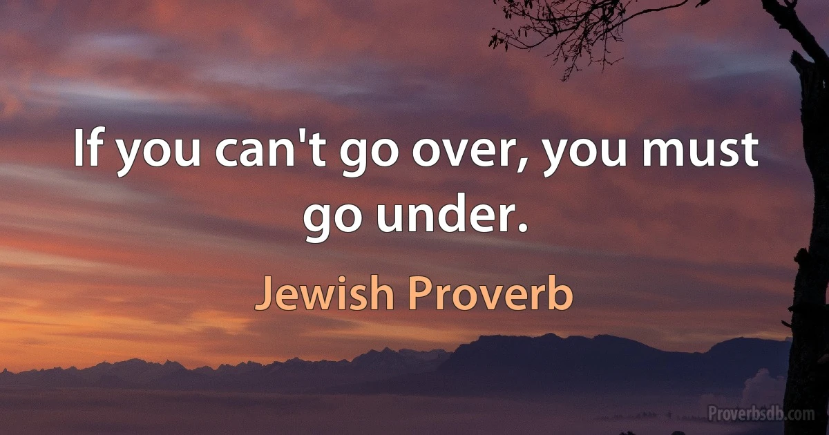 If you can't go over, you must go under. (Jewish Proverb)