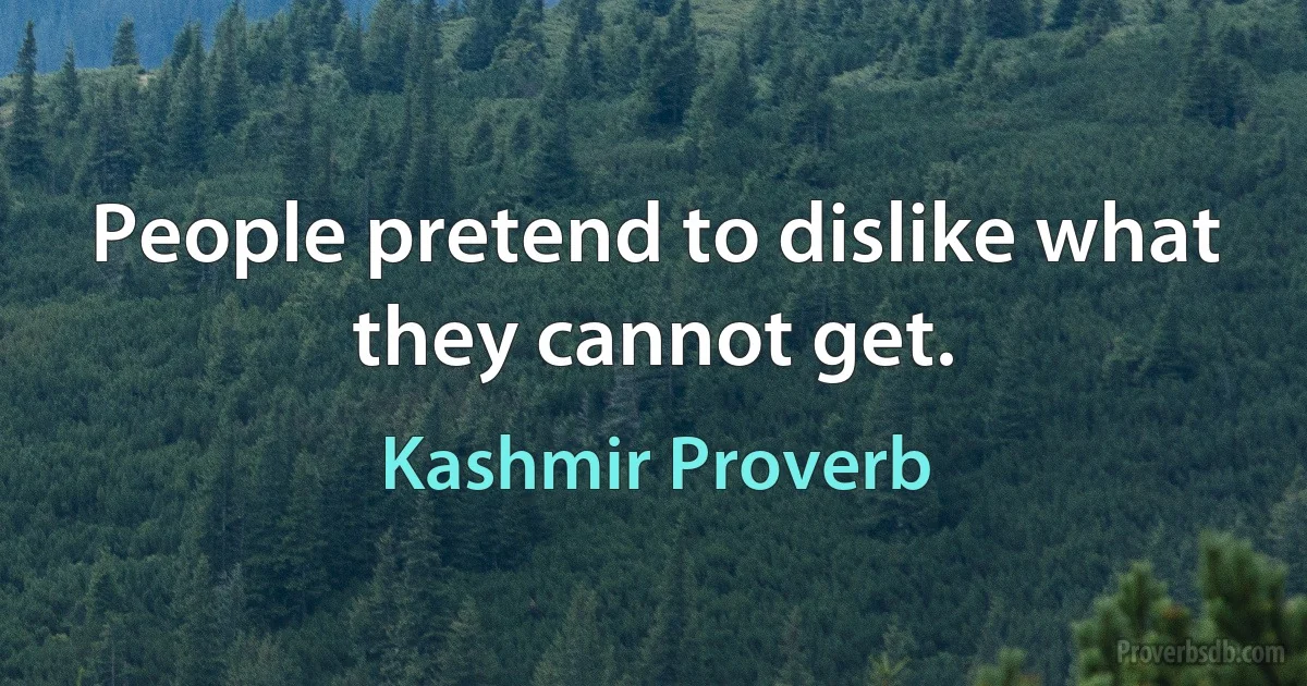 People pretend to dislike what they cannot get. (Kashmir Proverb)