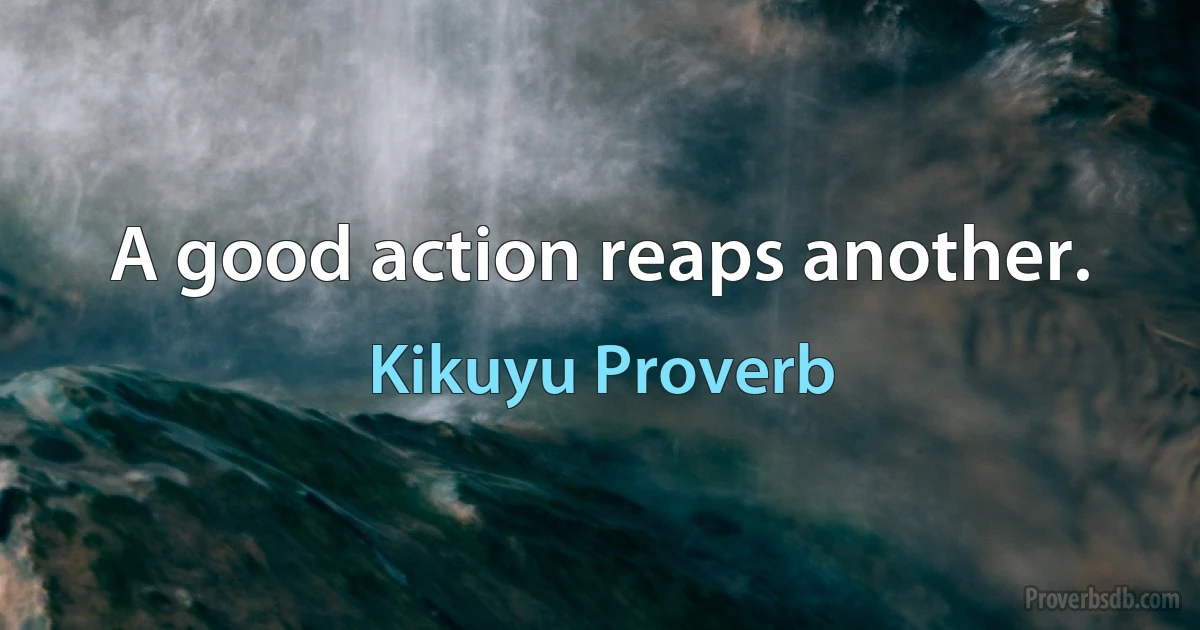 A good action reaps another. (Kikuyu Proverb)