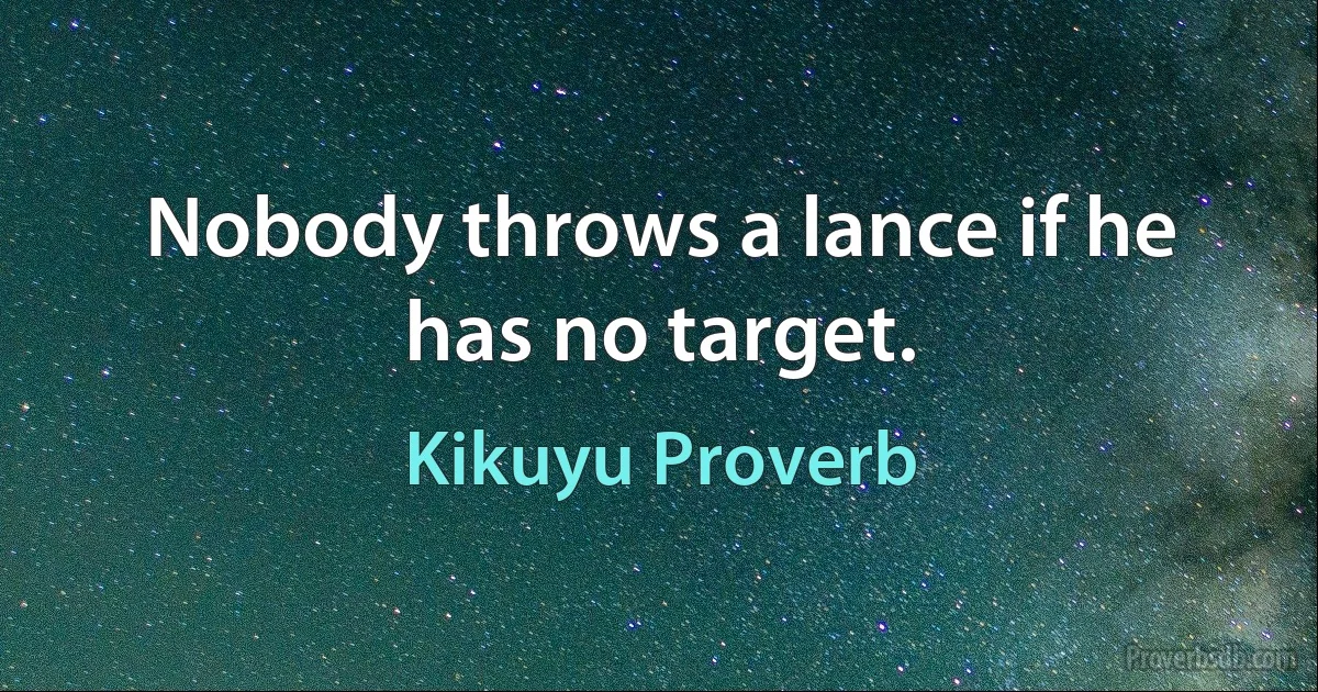 Nobody throws a lance if he has no target. (Kikuyu Proverb)