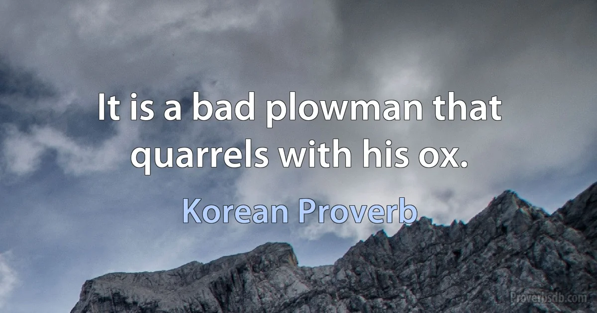 It is a bad plowman that quarrels with his ox. (Korean Proverb)