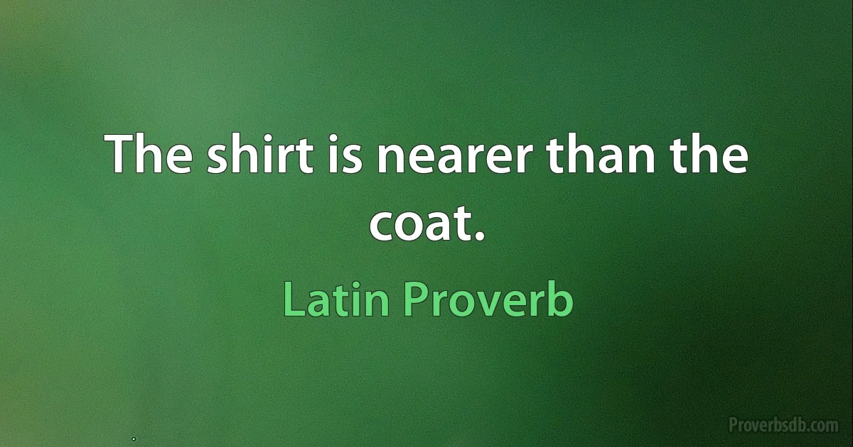 The shirt is nearer than the coat. (Latin Proverb)