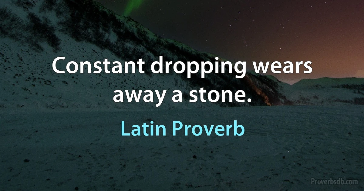 Constant dropping wears away a stone. (Latin Proverb)