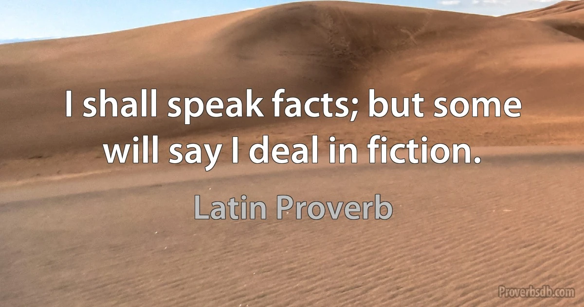 I shall speak facts; but some will say I deal in fiction. (Latin Proverb)