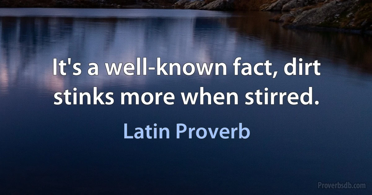 It's a well-known fact, dirt stinks more when stirred. (Latin Proverb)