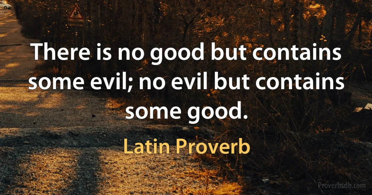 There is no good but contains some evil; no evil but contains some good. (Latin Proverb)